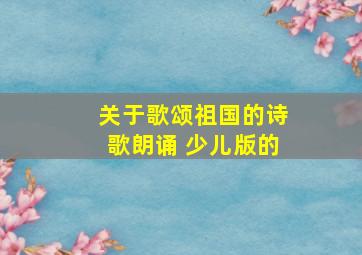 关于歌颂祖国的诗歌朗诵 少儿版的